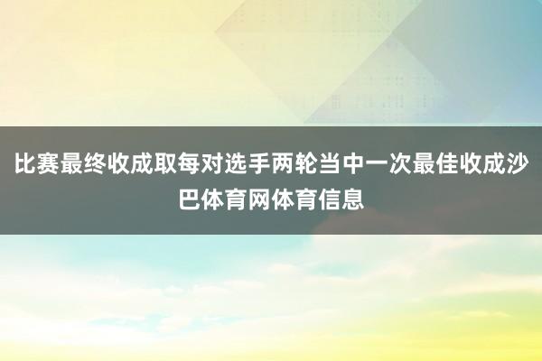 比赛最终收成取每对选手两轮当中一次最佳收成沙巴体育网体育信息