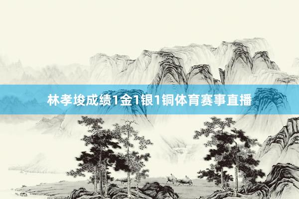 林孝埈成绩1金1银1铜体育赛事直播