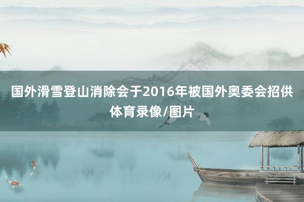 国外滑雪登山消除会于2016年被国外奥委会招供体育录像/图片