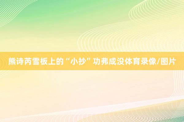 熊诗芮雪板上的“小抄”功弗成没体育录像/图片