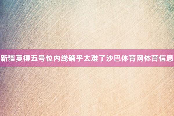 新疆莫得五号位内线确乎太难了沙巴体育网体育信息