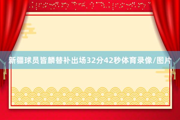 新疆球员皆麟替补出场32分42秒体育录像/图片