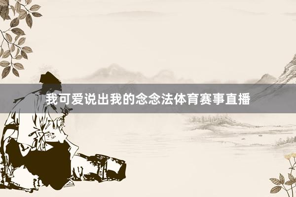 我可爱说出我的念念法体育赛事直播