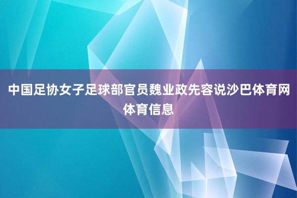 中国足协女子足球部官员魏业政先容说沙巴体育网体育信息