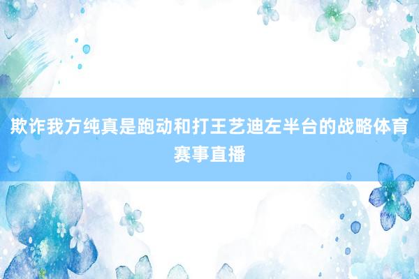 欺诈我方纯真是跑动和打王艺迪左半台的战略体育赛事直播