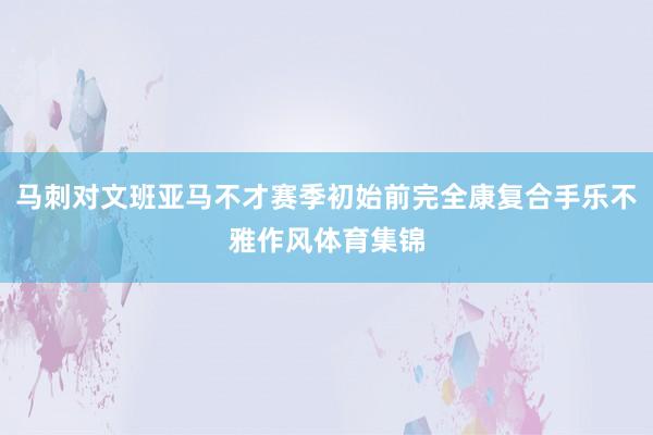 马刺对文班亚马不才赛季初始前完全康复合手乐不雅作风体育集锦