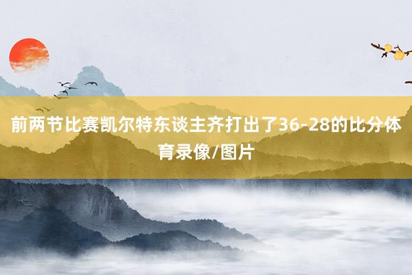 前两节比赛凯尔特东谈主齐打出了36-28的比分体育录像/图片