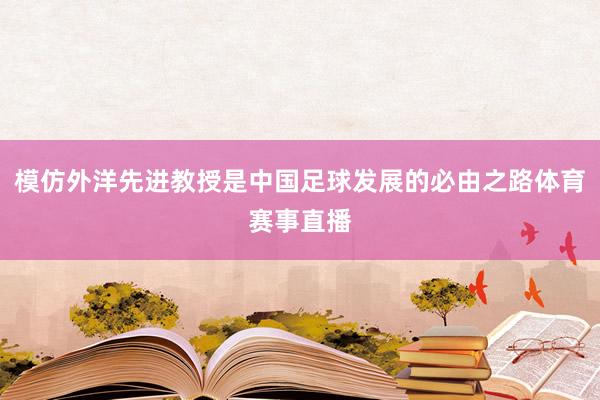 模仿外洋先进教授是中国足球发展的必由之路体育赛事直播