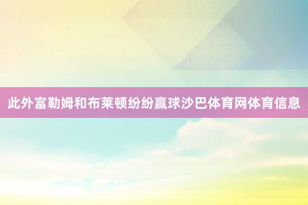 此外富勒姆和布莱顿纷纷赢球沙巴体育网体育信息