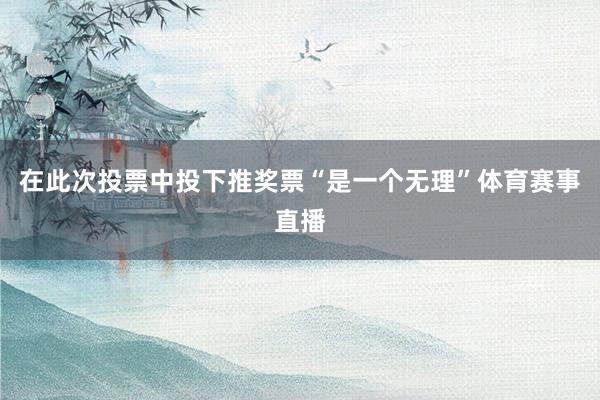在此次投票中投下推奖票“是一个无理”体育赛事直播