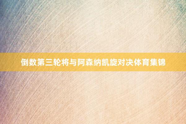 倒数第三轮将与阿森纳凯旋对决体育集锦