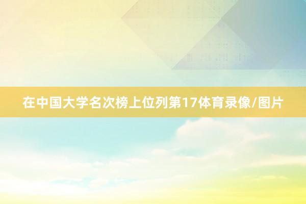 在中国大学名次榜上位列第17体育录像/图片