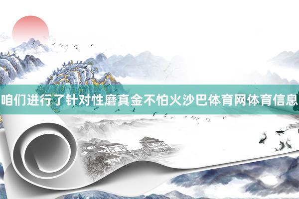 咱们进行了针对性磨真金不怕火沙巴体育网体育信息