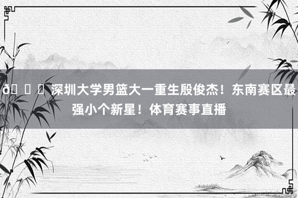 👀深圳大学男篮大一重生殷俊杰！东南赛区最强小个新星！体育赛事直播