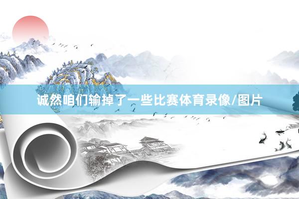 诚然咱们输掉了一些比赛体育录像/图片