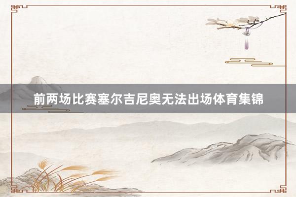 前两场比赛塞尔吉尼奥无法出场体育集锦
