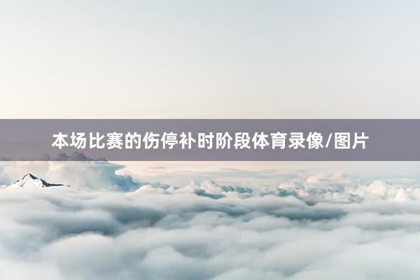 本场比赛的伤停补时阶段体育录像/图片