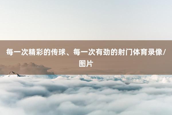 每一次精彩的传球、每一次有劲的射门体育录像/图片