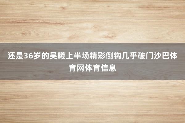 还是36岁的吴曦上半场精彩倒钩几乎破门沙巴体育网体育信息