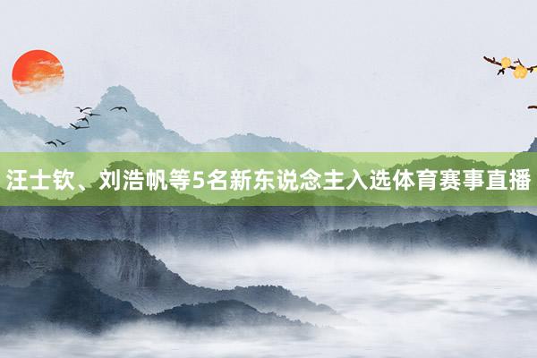 汪士钦、刘浩帆等5名新东说念主入选体育赛事直播