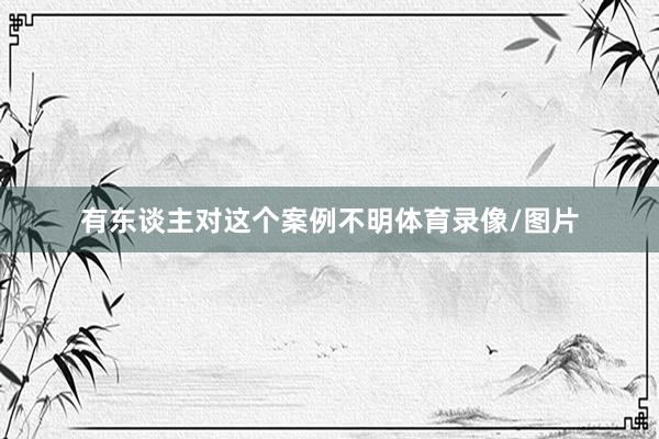 有东谈主对这个案例不明体育录像/图片