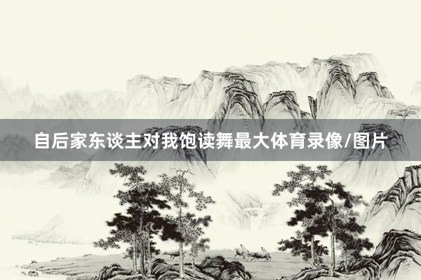自后家东谈主对我饱读舞最大体育录像/图片
