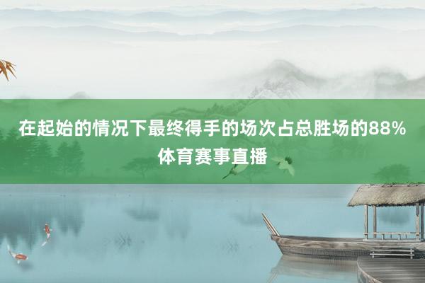 在起始的情况下最终得手的场次占总胜场的88%体育赛事直播
