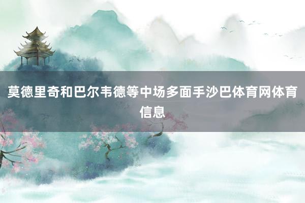 莫德里奇和巴尔韦德等中场多面手沙巴体育网体育信息