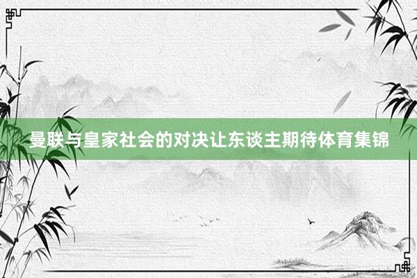 曼联与皇家社会的对决让东谈主期待体育集锦