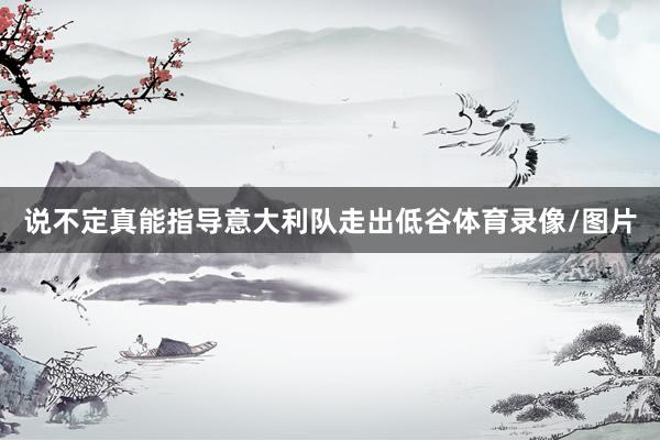 说不定真能指导意大利队走出低谷体育录像/图片