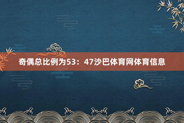 奇偶总比例为53：47沙巴体育网体育信息