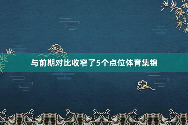 与前期对比收窄了5个点位体育集锦