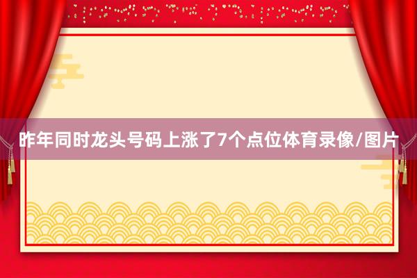 昨年同时龙头号码上涨了7个点位体育录像/图片