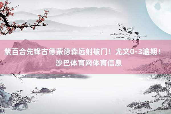 紫百合先锋古德蒙德森远射破门！尤文0-3逾期！    沙巴体育网体育信息