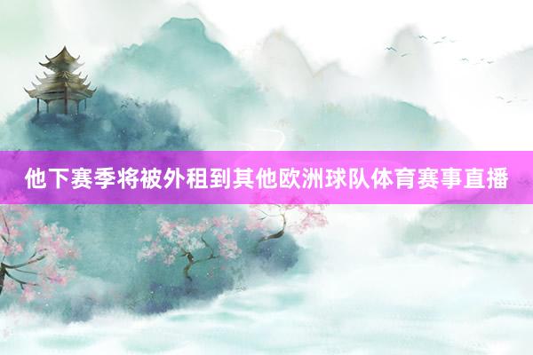 他下赛季将被外租到其他欧洲球队体育赛事直播