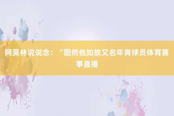 阿莫林说说念:“固然他如故又名年青球员体育赛事直播