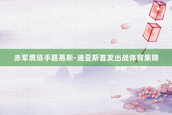 赤军膺惩手路易斯-迪亚斯首发出战体育集锦