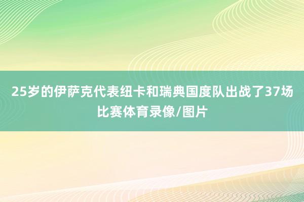 25岁的伊萨克代表纽卡和瑞典国度队出战了37场比赛体育录像/图片
