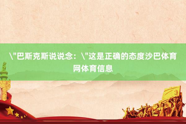 ＂巴斯克斯说说念：＂这是正确的态度沙巴体育网体育信息