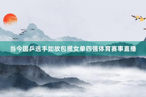 当今国乒选手如故包揽女单四强体育赛事直播