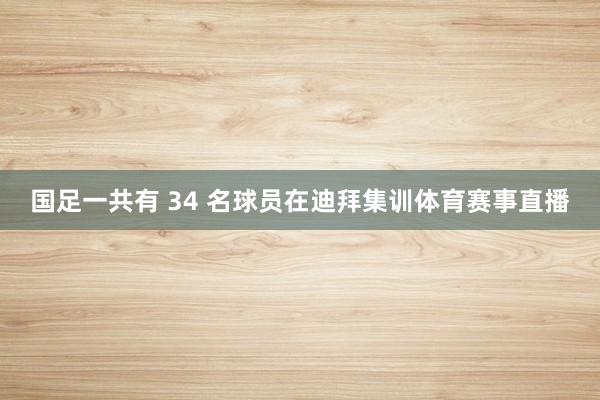 国足一共有 34 名球员在迪拜集训体育赛事直播