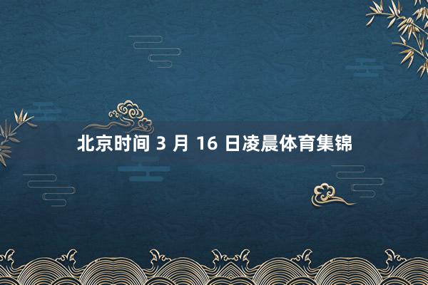北京时间 3 月 16 日凌晨体育集锦