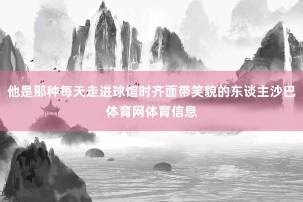 他是那种每天走进球馆时齐面带笑貌的东谈主沙巴体育网体育信息