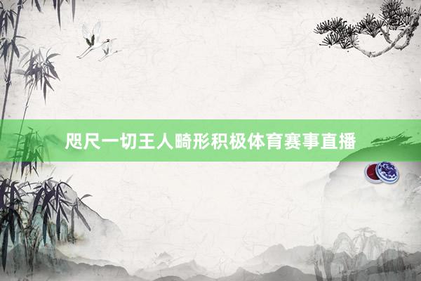 咫尺一切王人畸形积极体育赛事直播
