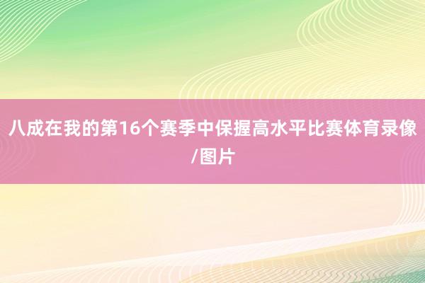 八成在我的第16个赛季中保握高水平比赛体育录像/图片