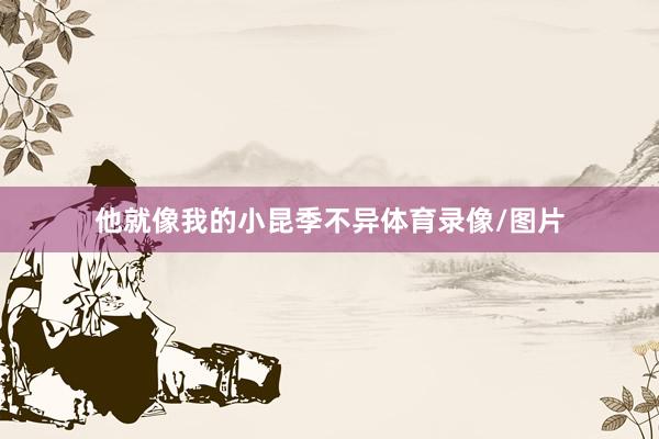 他就像我的小昆季不异体育录像/图片
