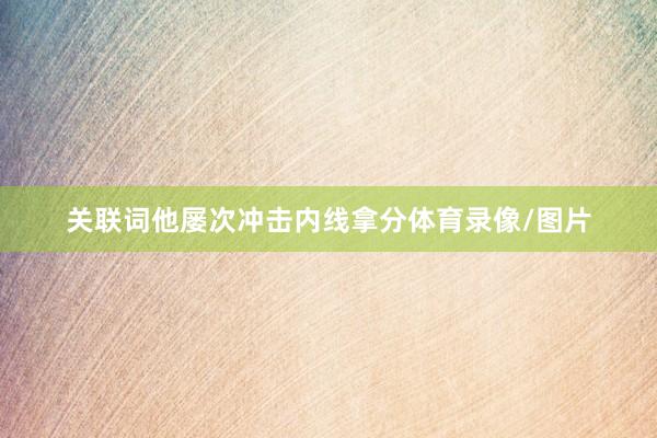 关联词他屡次冲击内线拿分体育录像/图片