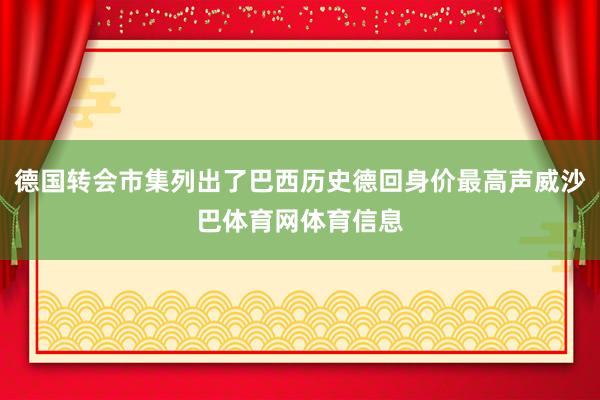 德国转会市集列出了巴西历史德回身价最高声威沙巴体育网体育信息