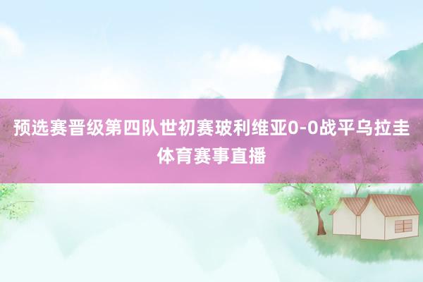 预选赛晋级第四队世初赛玻利维亚0-0战平乌拉圭体育赛事直播