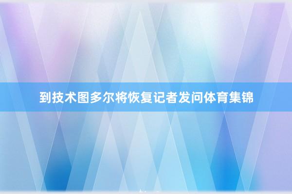 到技术图多尔将恢复记者发问体育集锦